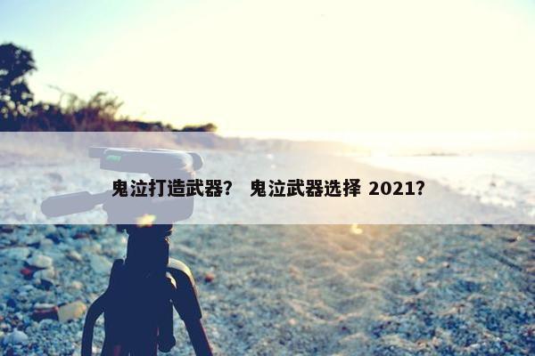 鬼泣打造武器？ 鬼泣武器选择 2021？
