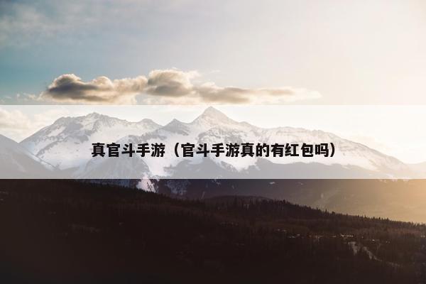 真官斗手游（官斗手游真的有红包吗）