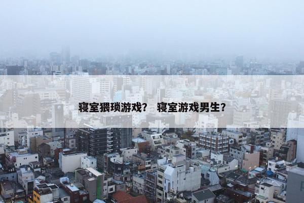 寝室猥琐游戏？ 寝室游戏男生？