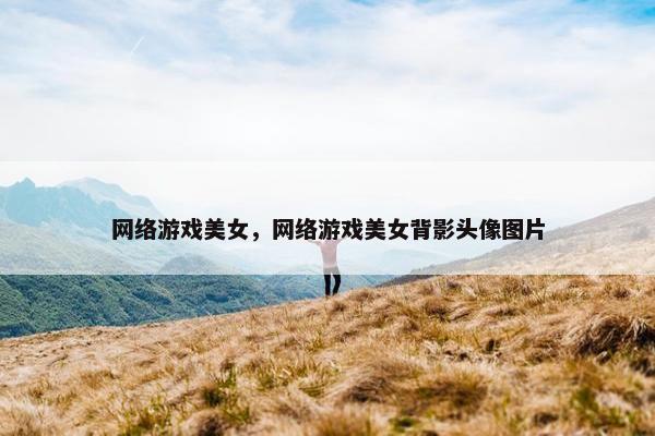 网络游戏美女，网络游戏美女背影头像图片