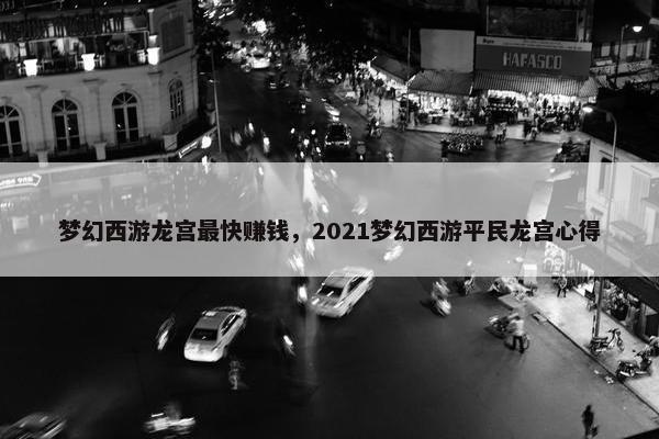 梦幻西游龙宫最快赚钱，2021梦幻西游平民龙宫心得