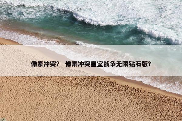像素冲突？ 像素冲突皇室战争无限钻石版？