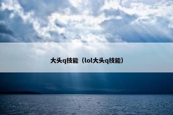 大头q技能（lol大头q技能）