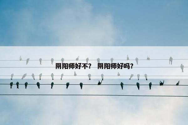 阴阳师好不？ 阴阳师好吗？