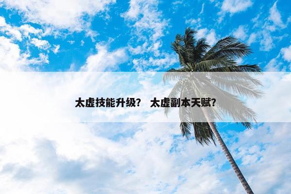 太虚技能升级？ 太虚副本天赋？