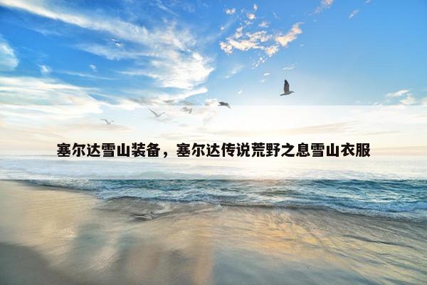塞尔达雪山装备，塞尔达传说荒野之息雪山衣服