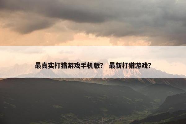最真实打猎游戏手机版？ 最新打猎游戏？