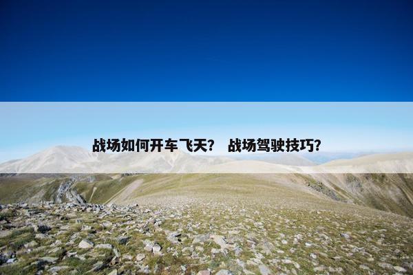 战场如何开车飞天？ 战场驾驶技巧？