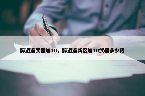 醉逍遥武器加10，醉逍遥新区加10武器多少钱