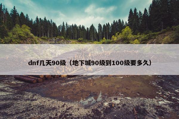 dnf几天90级（地下城90级到100级要多久）