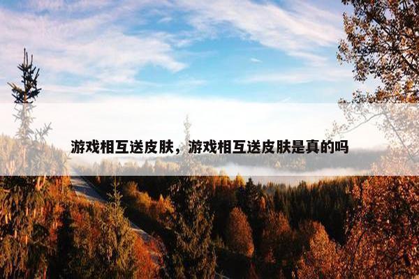 游戏相互送皮肤，游戏相互送皮肤是真的吗