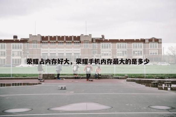 荣耀占内存好大，荣耀手机内存最大的是多少