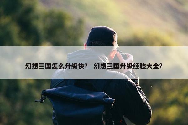 幻想三国怎么升级快？ 幻想三国升级经验大全？