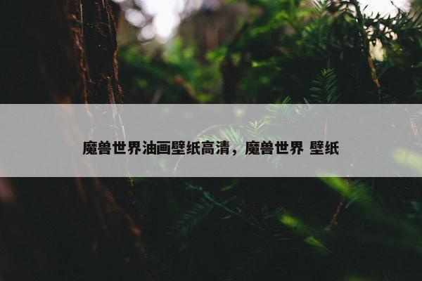 魔兽世界油画壁纸高清，魔兽世界 壁纸