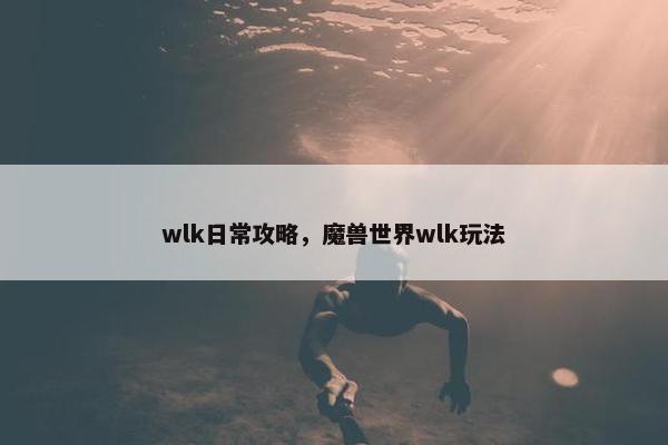 wlk日常攻略，魔兽世界wlk玩法