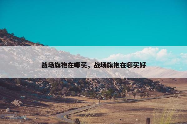 战场旗袍在哪买，战场旗袍在哪买好