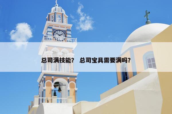 总司满技能？ 总司宝具需要满吗？