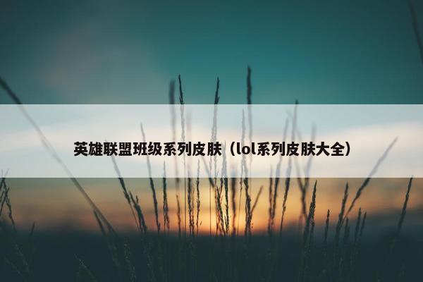 英雄联盟班级系列皮肤（lol系列皮肤大全）