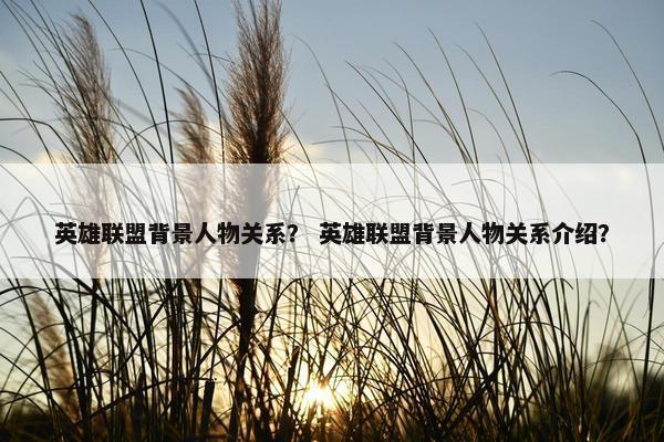 英雄联盟背景人物关系？ 英雄联盟背景人物关系介绍？