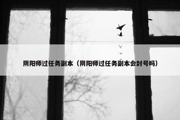 阴阳师过任务副本（阴阳师过任务副本会封号吗）