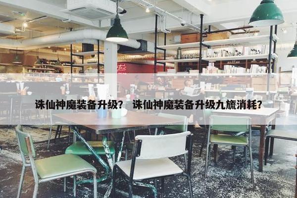 诛仙神魔装备升级？ 诛仙神魔装备升级九旒消耗？