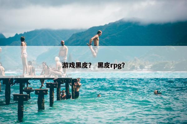 游戏黑皮？ 黑皮rpg？
