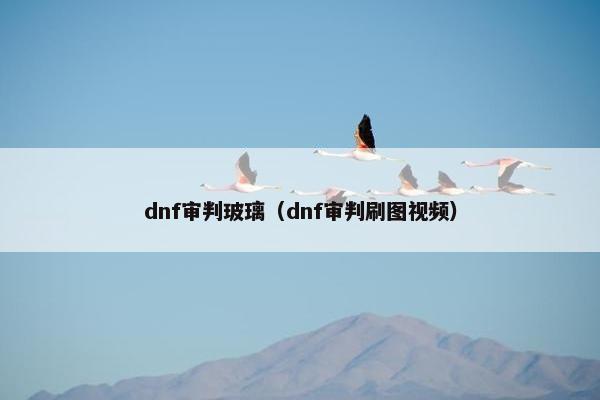 dnf审判玻璃（dnf审判刷图视频）