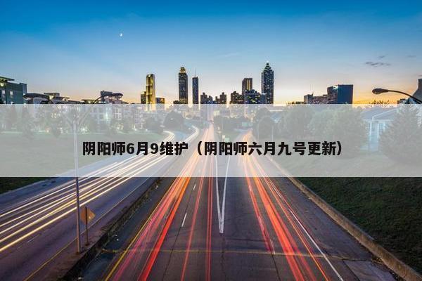 阴阳师6月9维护（阴阳师六月九号更新）