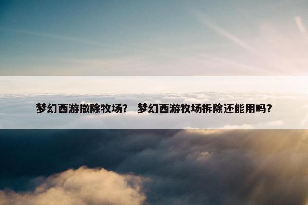 梦幻西游撤除牧场？ 梦幻西游牧场拆除还能用吗？