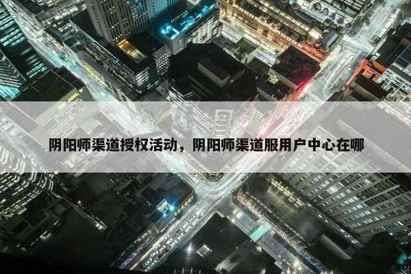 阴阳师渠道授权活动，阴阳师渠道服用户中心在哪