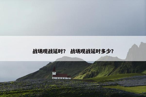 战场观战延时？ 战场观战延时多少？