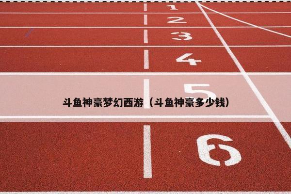 斗鱼神豪梦幻西游（斗鱼神豪多少钱）