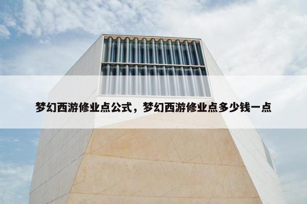 梦幻西游修业点公式，梦幻西游修业点多少钱一点