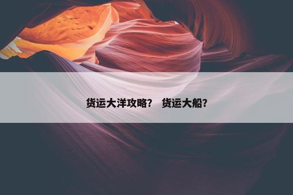 货运大洋攻略？ 货运大船？