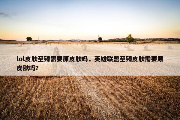 lol皮肤至臻需要原皮肤吗，英雄联盟至臻皮肤需要原皮肤吗?