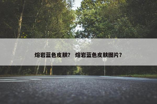 熔岩蓝色皮肤？ 熔岩蓝色皮肤图片？