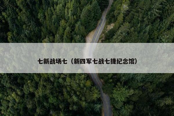 七新战场七（新四军七战七捷纪念馆）
