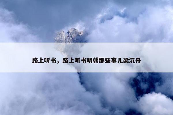 路上听书，路上听书明朝那些事儿梁沉舟