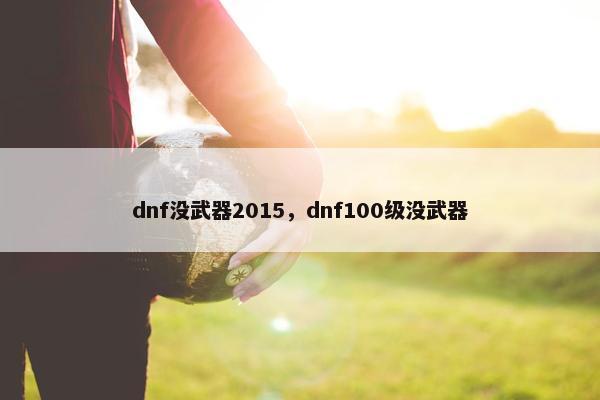 dnf没武器2015，dnf100级没武器