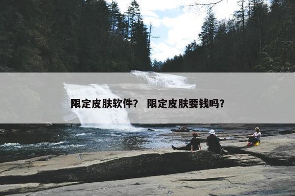 限定皮肤软件？ 限定皮肤要钱吗？