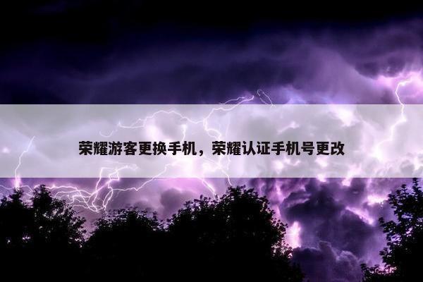 荣耀游客更换手机，荣耀认证手机号更改