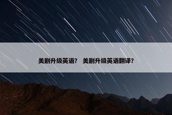 美剧升级英语？ 美剧升级英语翻译？