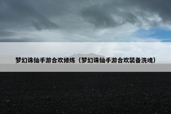 梦幻诛仙手游合欢修炼（梦幻诛仙手游合欢装备洗魂）