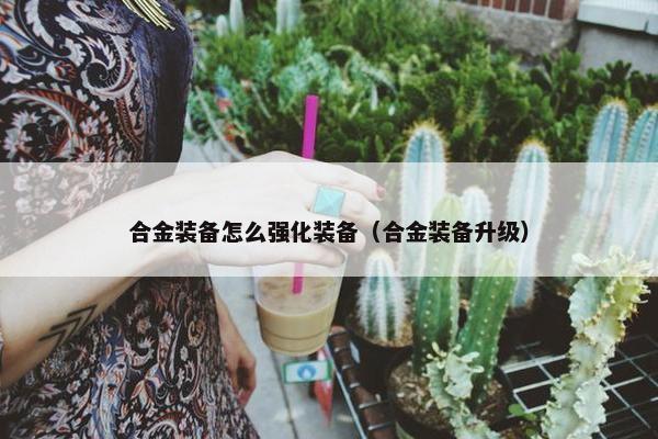 合金装备怎么强化装备（合金装备升级）