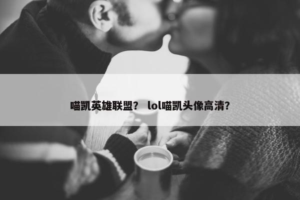 喵凯英雄联盟？ lol喵凯头像高清？
