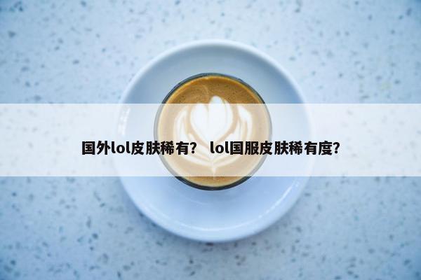 国外lol皮肤稀有？ lol国服皮肤稀有度？