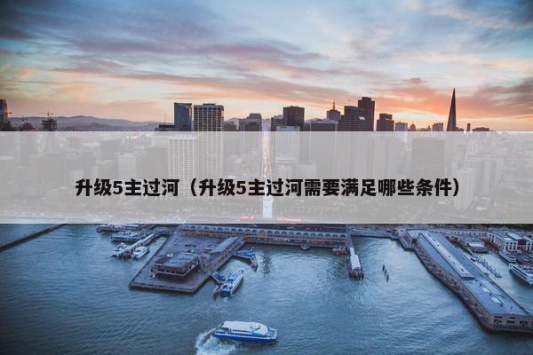 升级5主过河（升级5主过河需要满足哪些条件）