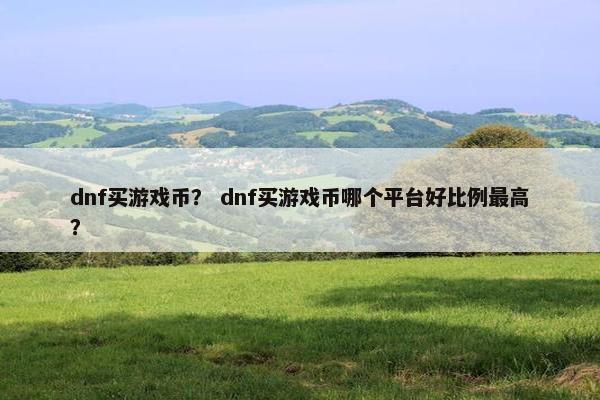 dnf买游戏币？ dnf买游戏币哪个平台好比例最高？