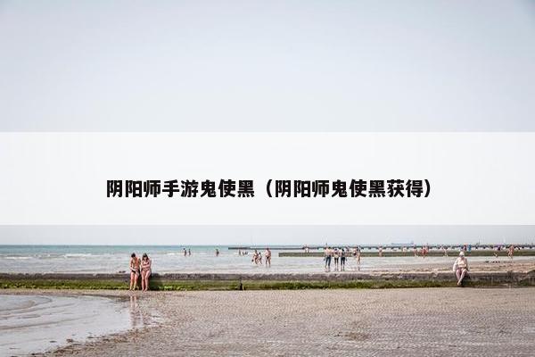 阴阳师手游鬼使黑（阴阳师鬼使黑获得）