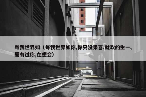 每我世界如（每我世界如你,你只没果喜,就欢的生一,爱有过你,在想会）